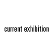 Current Exhibition Current Exhibition