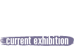 Current Exhibition Current Exhibition